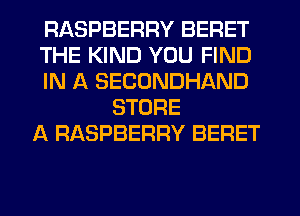 RASPBERRY BERET
THE KIND YOU FIND
IN A SECONDHAND
STORE
A RASPBERRY BERET