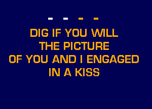 DIG IF YOU WILL
THE PICTURE

OF YOU AND I ENGAGED
IN A KISS