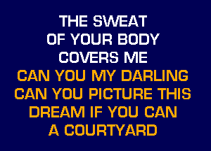 THE SWEAT
OF YOUR BODY
COVERS ME
CAN YOU MY DARLING
CAN YOU PICTURE THIS
DREAM IF YOU CAN
A COURTYARD