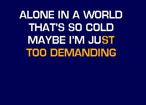 ALONE IN A WORLD
THATS SO COLD
MAYBE I'M JUST
T00 DEMANDING