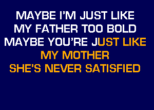 MAYBE I'M JUST LIKE
MY FATHER T00 BOLD
MAYBE YOU'RE JUST LIKE
MY MOTHER
SHE'S NEVER SATISFIED