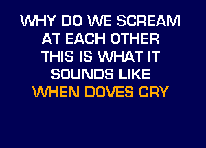 WHY DO WE SCREAM
AT EACH OTHER
THIS IS WHAT IT

SOUNDS LIKE
WHEN DOVES CRY