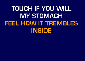 TOUCH IF YOU WILL
MY STOMACH
FEEL HOW IT TREMBLES
INSIDE