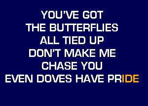 YOU'VE GOT
THE BUTI'ERFLIES
ALL TIED UP
DON'T MAKE ME
CHASE YOU
EVEN DOVES HAVE PRIDE