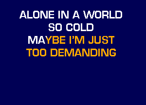 ALONE IN A WORLD
80 COLD
MAYBE I'M JUST

TOD DEMANDING