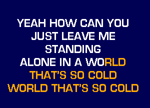 YEAH HOW CAN YOU
JUST LEAVE ME
STANDING
ALONE IN A WORLD
THAT'S SO COLD
WORLD THAT'S SO COLD