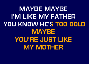 MAYBE MAYBE

I'M LIKE MY FATHER
YOU KNOW HE'S T00 BOLD

MAYBE
YOU'RE JUST LIKE
MY MOTHER