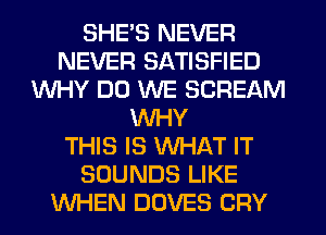 SHE'S NEVER
NEVER SATISFIED
WHY DO WE SCREAM
WHY
THIS IS WHAT IT
SOUNDS LIKE
WHEN DOVES CRY