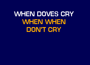 WHEN DOVES CRY
WHEN WHEN
DON'T CRY
