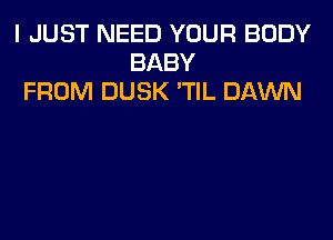 I JUST NEED YOUR BODY
BABY
FROM DUSK 'TIL DAWN