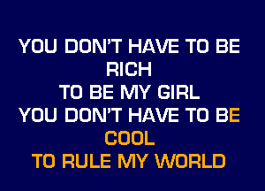 YOU DON'T HAVE TO BE
RICH
TO BE MY GIRL
YOU DON'T HAVE TO BE
COOL
T0 RULE MY WORLD