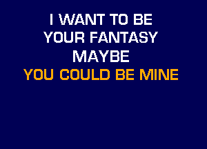 I WANT TO BE
YOUR FANTASY

MAYBE
YOU COULD BE MINE