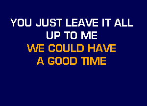 YOU JUST LEAVE IT ALL
UP TO ME
WE COULD HAVE

A GOOD TIME