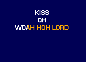 KISS
OH
WOAH HOH LORD