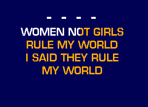 WOMEN NOT GIRLS
RULE MY WORLD
I SAID THEY RULE
MY WORLD