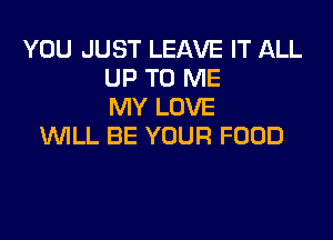YOU JUST LEAVE IT ALL
UP TO ME
MY LOVE
WILL BE YOUR FOOD