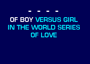 0F BOY VERSUS GIRL
IN THE WORLD SERIES
OF LOVE