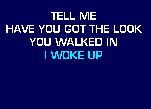 TELL ME
HAVE YOU GOT THE LOOK
YOU WALKED IN

I WOKE UP