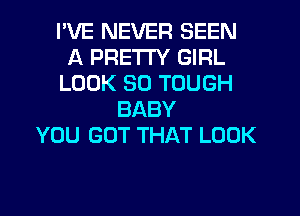 I'VE NEVER SEEN
A PRETTY GIRL
LOOK SO TOUGH
BABY
YOU GOT THAT LOOK