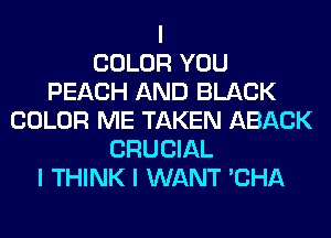 I
COLOR YOU
PEACH AND BLACK
COLOR ME TAKEN ABACK
CRUCIAL
I THINK I WANT 'CHA