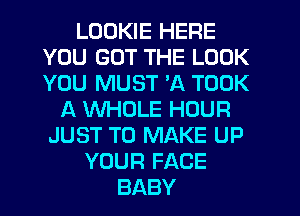 LOUKlE HERE
YOU GOT THE LOOK
YOU MUST 3Q TOOK

A WHOLE HOUR
JUST TO MAKE UP
YOUR FACE
BABY