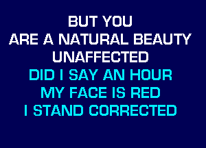 BUT YOU
ARE A NATURAL BEAUTY
UNAFFECTED
DID I SAY AN HOUR
MY FACE IS RED
I STAND CORRECTED