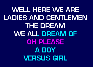 WELL HERE WE ARE
LADIES AND GENTLEMEN
THE DREAM
WE ALL DREAM OF

A BOY
VERSUS GIRL