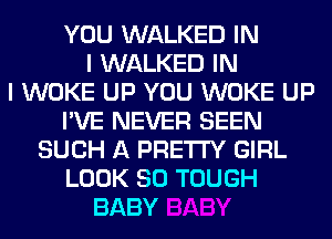 YOU WALKED IN
I WALKED IN
I WOKE UP YOU WOKE UP
I'VE NEVER SEEN
SUCH A PRETTY GIRL
LOOK SO TOUGH
BABY