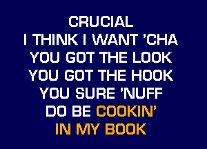 CRUCIAL
I THINK I WANT 'CHA
YOU GOT THE LOOK
YOU GOT THE HOOK
YOU SURE 'NUFF
DO BE COOKIN'
IN MY BOOK