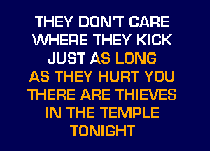 THEY DON'T CARE
WHERE THEY KICK
JUST AS LONG
AS THEY HURT YOU
THERE ARE THIEVES
IN THE TEMPLE
TONIGHT