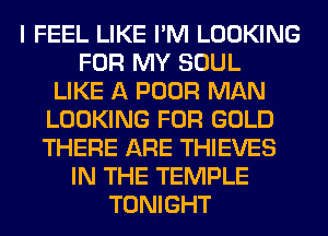 I FEEL LIKE I'M LOOKING
FOR MY SOUL
LIKE A POOR MAN
LOOKING FOR GOLD
THERE ARE THIEVES
IN THE TEMPLE
TONIGHT