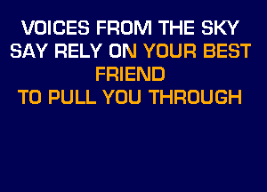 VOICES FROM THE SKY
SAY RELY ON YOUR BEST
FRIEND
T0 PULL YOU THROUGH