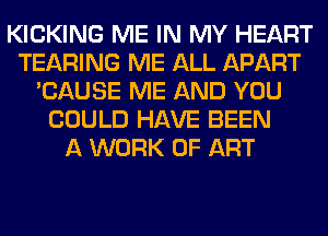 KICKING ME IN MY HEART
TEARING ME ALL APART
'CAUSE ME AND YOU
COULD HAVE BEEN
A WORK OF ART