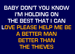 BABY DON'T YOU KNOW
I'M HOLDING ON
THE BEST THAT I CAN
LOVE PLEASE HELP ME BE
A BETTER MAN
BETTER THAN
THE THIEVES