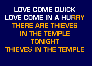 LOVE COME QUICK
LOVE COME IN A HURRY
THERE ARE THIEVES
IN THE TEMPLE
TONIGHT
THIEVES IN THE TEMPLE