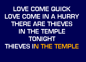 LOVE COME QUICK
LOVE COME IN A HURRY
THERE ARE THIEVES
IN THE TEMPLE
TONIGHT
THIEVES IN THE TEMPLE