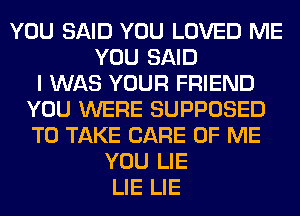 YOU SAID YOU LOVED ME
YOU SAID
I WAS YOUR FRIEND
YOU WERE SUPPOSED
TO TAKE CARE OF ME
YOU LIE
LIE LIE