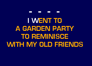 I WENT TO
A GARDEN PARTY
T0 REMINISCE
WITH MY OLD FRIENDS