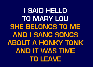 I SAID HELLO
T0 MARY LOU
SHE BELONGS TO ME
AND I SANG SONGS
ABOUT A HONKY TONK
AND IT WAS TIME
TO LEAVE