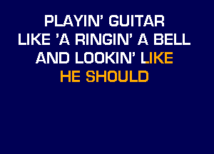 PLAYIN' GUITAR
LIKE 'A RINGIM A BELL
AND LOOKIN' LIKE
HE SHOULD