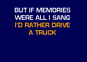 BUT IF MEMORIES

WERE ALL I SANG

I'D RATHER DRIVE
A TRUCK

g