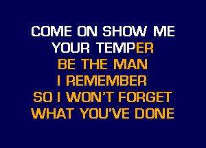 COME ON SHOW ME
YOUR TEMPEFI
BE THE MAN
I REMEMBER
SO I WON'T FORGET
WHAT YOU'VE DONE