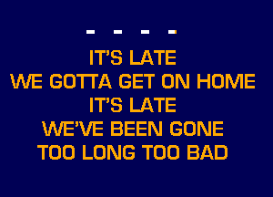 ITS LATE
WE GOTTA GET ON HOME
ITS LATE
WE'VE BEEN GONE
T00 LONG T00 BAD