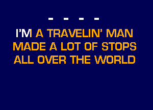 I'M A TRAVELIM MAN
MADE A LOT OF STOPS
ALL OVER THE WORLD