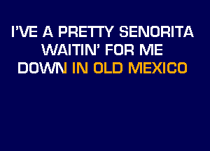 I'VE A PRETTY SENORITA
WAITIN' FOR ME
DOWN IN OLD MEXICO