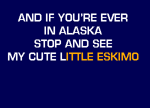 AND IF YOU'RE EVER
IN ALASKA
STOP AND SEE
MY CUTE LITI'LE ESKIMO