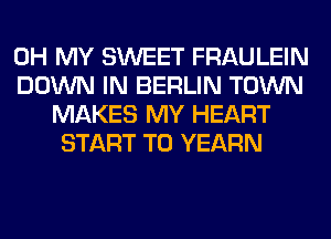 OH MY SWEET FRAULEIN
DOWN IN BERLIN TOWN
MAKES MY HEART
START T0 YEARN