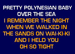 PRETI'Y POLYNESIAN BABY
OVER THE SEA
I REMEMBER THE NIGHT
WHEN WE WALKED IN
THE SANDS 0N WAl-Kl-Kl
AND I HELD YOU
0H 30 TIGHT
