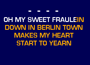 OH MY SWEET FRAULEIN
DOWN IN BERLIN TOWN
MAKES MY HEART
START T0 YEARN