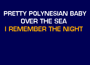 PRETI'Y POLYNESIAN BABY
OVER THE SEA
I REMEMBER THE NIGHT
